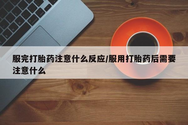 米非米索购买联系服完打胎药注意什么反应/服用打胎药后需要注意什么