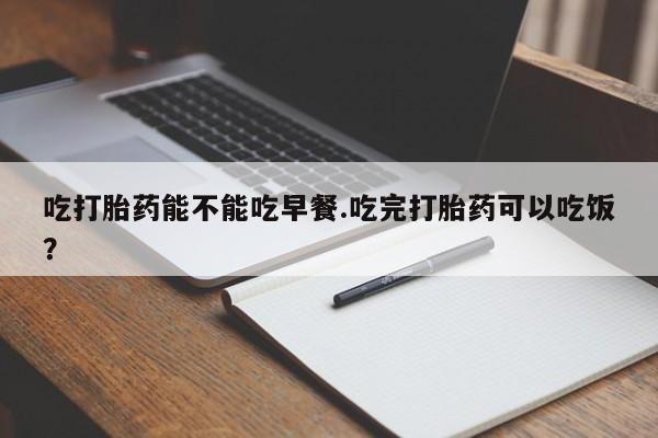 米非米索购买联系吃打胎药能不能吃早餐.吃完打胎药可以吃饭？