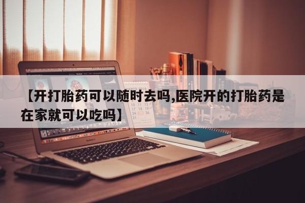 米非米索购买联系【开打胎药可以随时去吗,医院开的打胎药是在家就可以吃吗】
