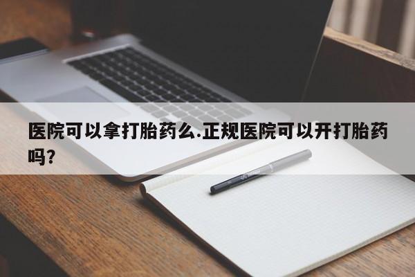 米非米索购买联系医院可以拿打胎药么.正规医院可以开打胎药吗？
