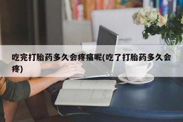 米非米索购买联系吃完打胎药多久会疼痛呢(吃了打胎药多久会疼)