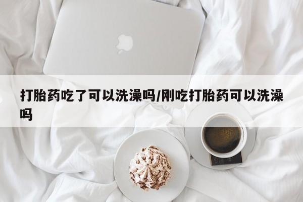 米非米索购买联系打胎药吃了可以洗澡吗/刚吃打胎药可以洗澡吗