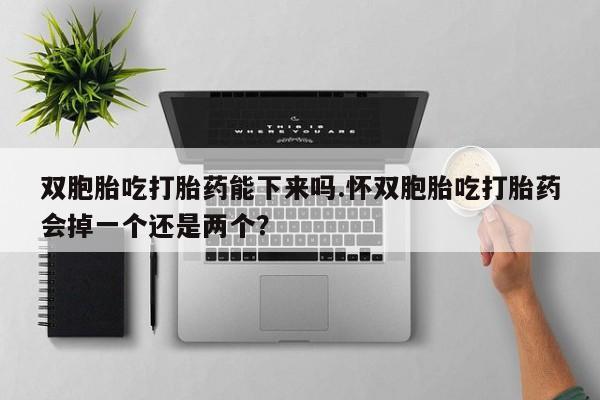 米非米索购买联系双胞胎吃打胎药能下来吗.怀双胞胎吃打胎药会掉一个还是两个？