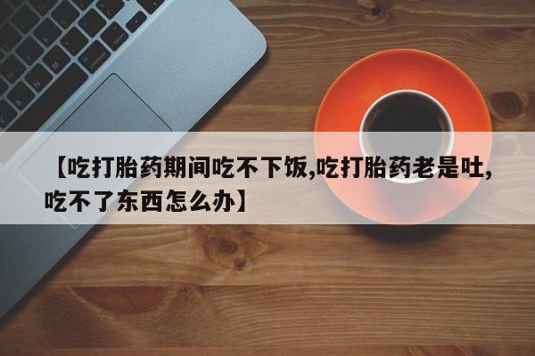 米非米索购买联系【吃打胎药期间吃不下饭,吃打胎药老是吐,吃不了东西怎么办】