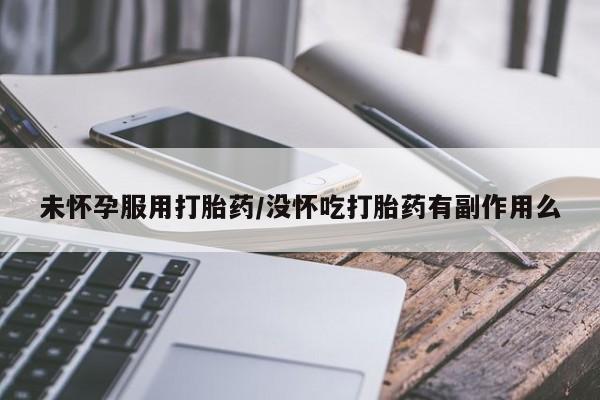 米非米索购买联系未怀孕服用打胎药/没怀吃打胎药有副作用么