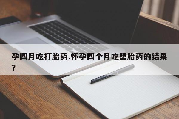 米非米索购买联系孕四月吃打胎药.怀孕四个月吃堕胎药的结果？