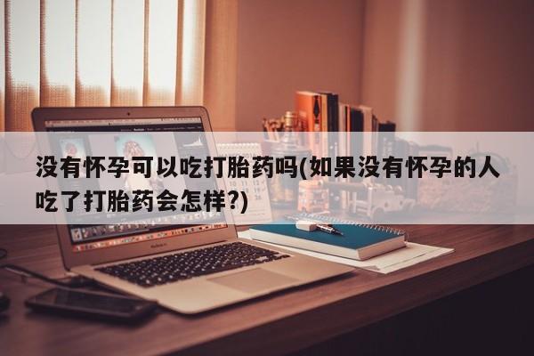 米非米索购买联系没有怀孕可以吃打胎药吗(如果没有怀孕的人吃了打胎药会怎样?)