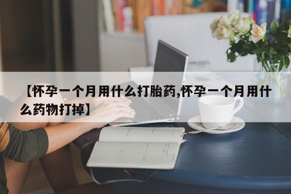 米非米索购买联系【怀孕一个月用什么打胎药,怀孕一个月用什么药物打掉】