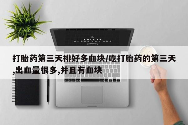 米非米索购买联系打胎药第三天排好多血块/吃打胎药的第三天,出血量很多,并且有血块