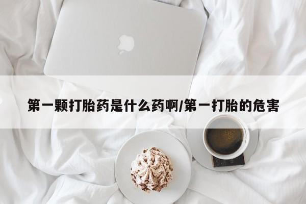 米非米索购买联系第一颗打胎药是什么药啊/第一打胎的危害