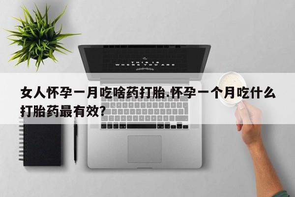 米非米索购买联系女人怀孕一月吃啥药打胎.怀孕一个月吃什么打胎药最有效？