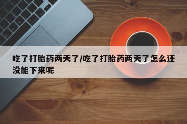 米非米索购买联系吃了打胎药两天了/吃了打胎药两天了怎么还没能下来呢