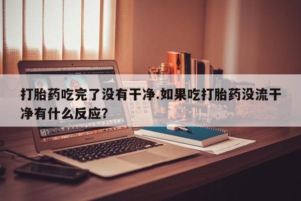 米非米索购买联系打胎药吃完了没有干净.如果吃打胎药没流干净有什么反应？