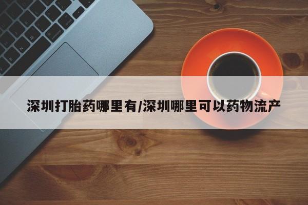 米非米索购买联系深圳打胎药哪里有/深圳哪里可以药物流产
