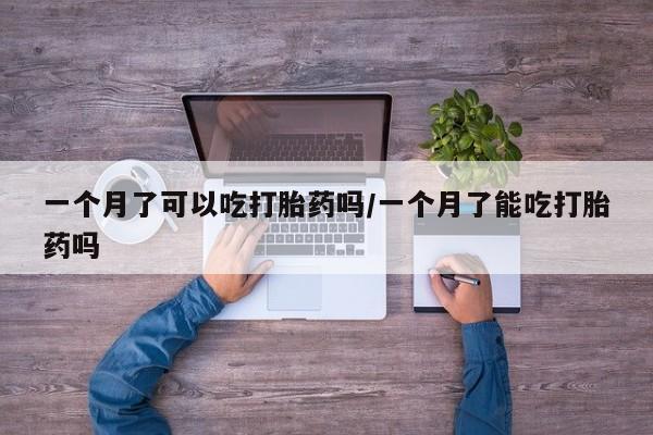 米非米索购买联系一个月了可以吃打胎药吗/一个月了能吃打胎药吗