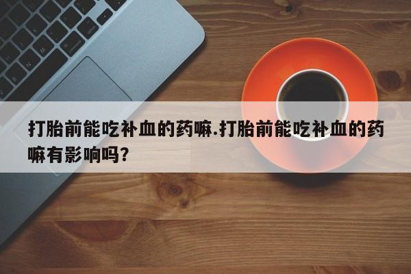 米非米索购买联系打胎前能吃补血的药嘛.打胎前能吃补血的药嘛有影响吗？