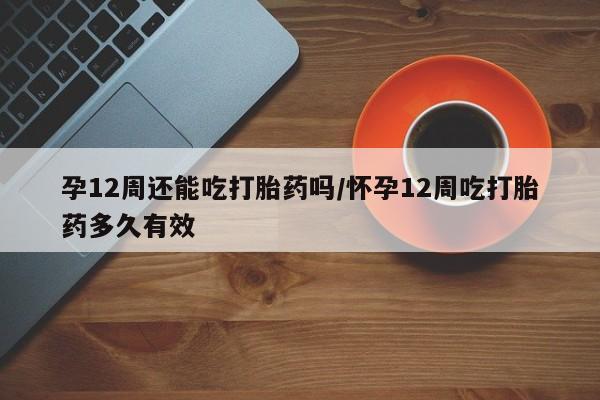 米非米索购买联系孕12周还能吃打胎药吗/怀孕12周吃打胎药多久有效