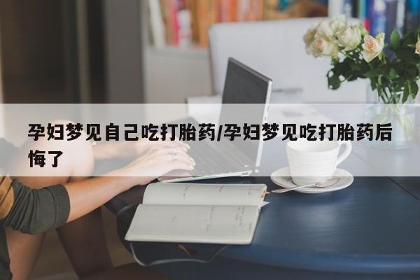 米非米索购买联系孕妇梦见自己吃打胎药/孕妇梦见吃打胎药后悔了