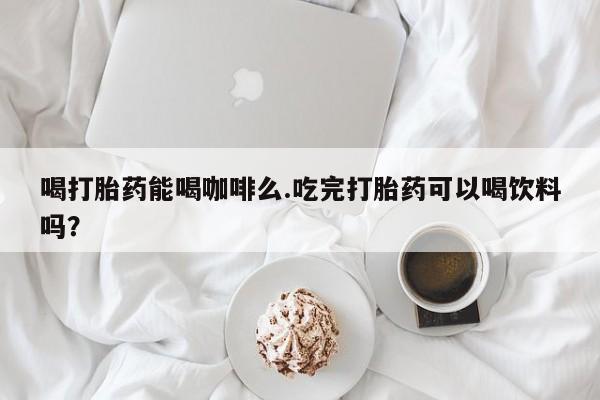 米非米索购买联系喝打胎药能喝咖啡么.吃完打胎药可以喝饮料吗？