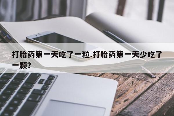 米非米索购买联系打胎药第一天吃了一粒.打胎药第一天少吃了一颗？