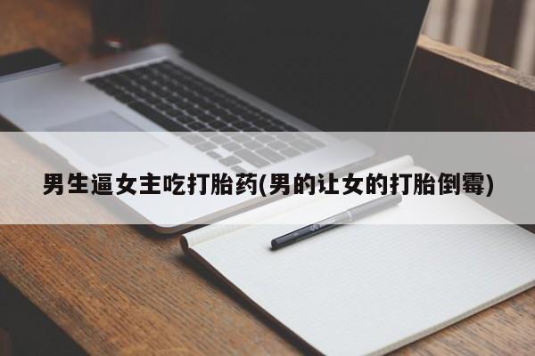米非米索购买联系男生逼女主吃打胎药(男的让女的打胎倒霉)