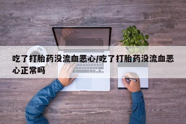米非米索购买联系吃了打胎药没流血恶心/吃了打胎药没流血恶心正常吗