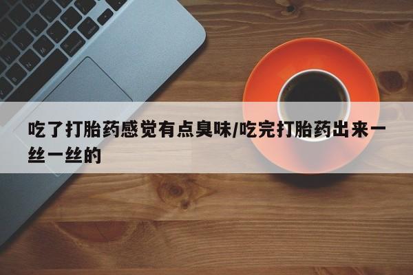 米非米索购买联系吃了打胎药感觉有点臭味/吃完打胎药出来一丝一丝的