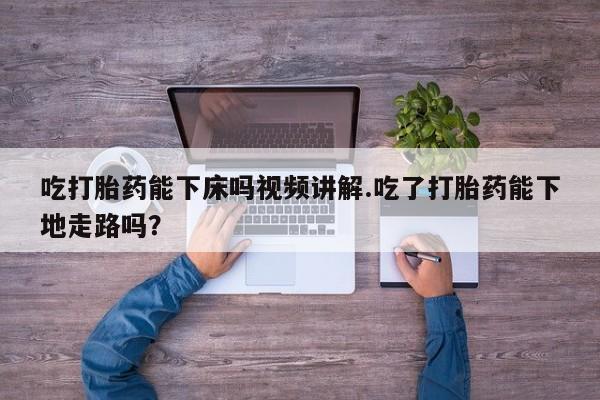 米非米索购买联系吃打胎药能下床吗视频讲解.吃了打胎药能下地走路吗？