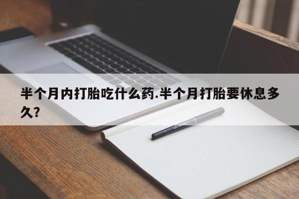 米非米索购买联系半个月内打胎吃什么药.半个月打胎要休息多久？