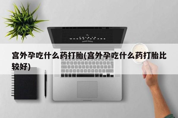 米非米索购买联系宫外孕吃什么药打胎(宫外孕吃什么药打胎比较好)