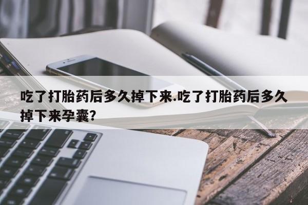 米非米索购买联系吃了打胎药后多久掉下来.吃了打胎药后多久掉下来孕囊？
