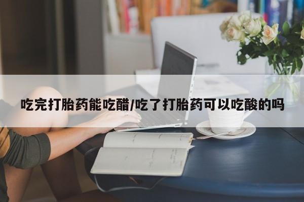 米非米索购买联系吃完打胎药能吃醋/吃了打胎药可以吃酸的吗
