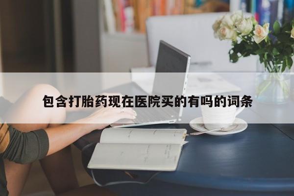 米非米索购买联系包含打胎药现在医院买的有吗的词条