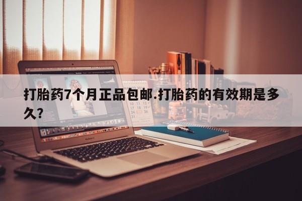 米非米索购买联系打胎药7个月正品包邮.打胎药的有效期是多久？