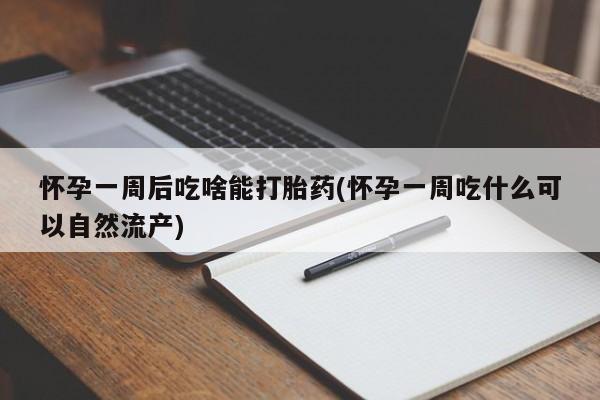 米非米索购买联系怀孕一周后吃啥能打胎药(怀孕一周吃什么可以自然流产)