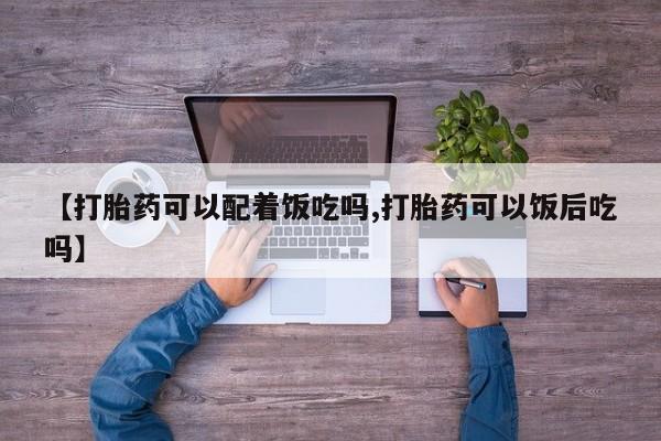 米非米索购买联系【打胎药可以配着饭吃吗,打胎药可以饭后吃吗】