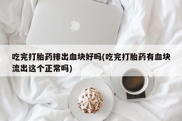 米非米索购买联系吃完打胎药排出血块好吗(吃完打胎药有血块流出这个正常吗)