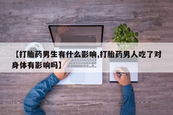 米非米索购买联系【打胎药男生有什么影响,打胎药男人吃了对身体有影响吗】
