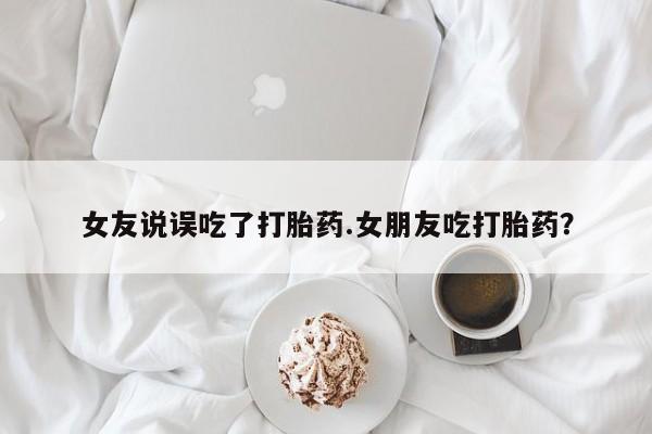 米非米索购买联系女友说误吃了打胎药.女朋友吃打胎药？