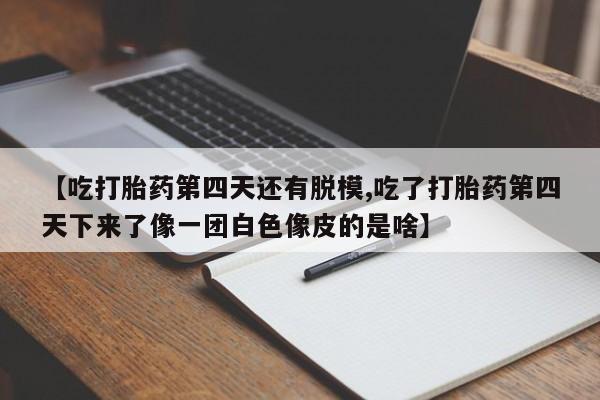 米非米索购买联系【吃打胎药第四天还有脱模,吃了打胎药第四天下来了像一团白色像皮的是啥】