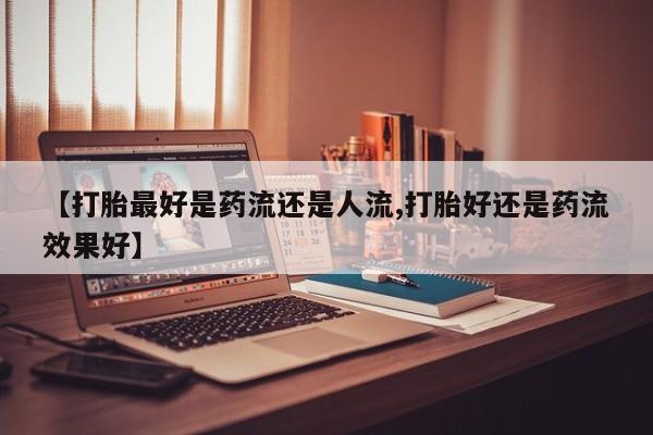 米非米索购买联系【打胎最好是药流还是人流,打胎好还是药流效果好】