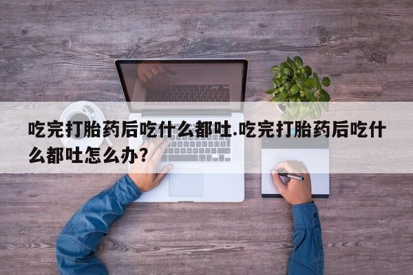 米非米索购买联系吃完打胎药后吃什么都吐.吃完打胎药后吃什么都吐怎么办？