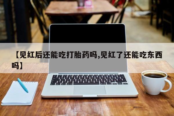 米非米索购买联系【见红后还能吃打胎药吗,见红了还能吃东西吗】