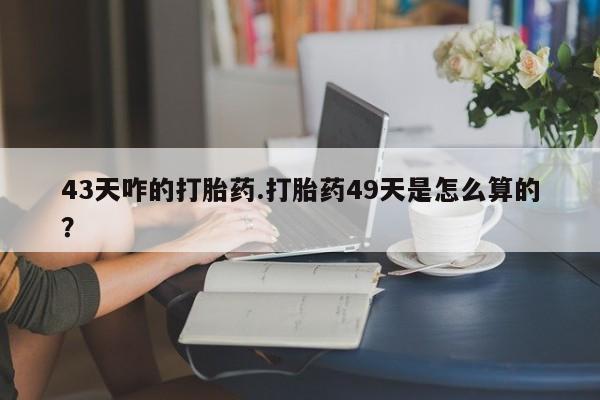 米非米索购买联系43天咋的打胎药.打胎药49天是怎么算的？