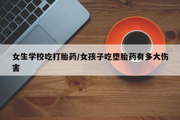 米非米索购买联系女生学校吃打胎药/女孩子吃堕胎药有多大伤害