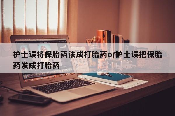 米非米索购买联系护士误将保胎药法成打胎药o/护士误把保胎药发成打胎药