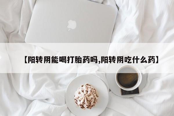 米非米索购买联系【阳转阴能喝打胎药吗,阳转阴吃什么药】