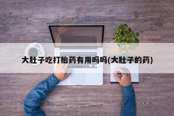米非米索购买联系大肚子吃打胎药有用吗吗(大肚子的药)