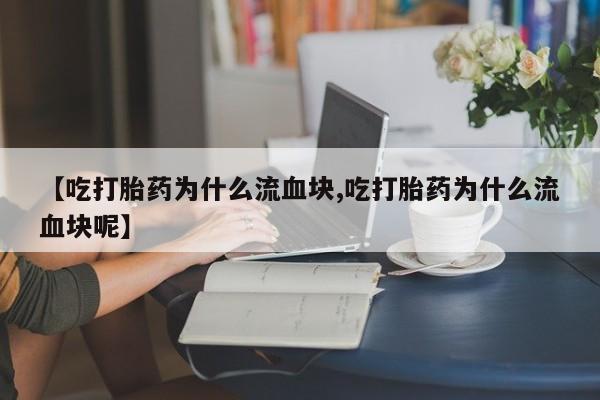 米非米索购买联系【吃打胎药为什么流血块,吃打胎药为什么流血块呢】