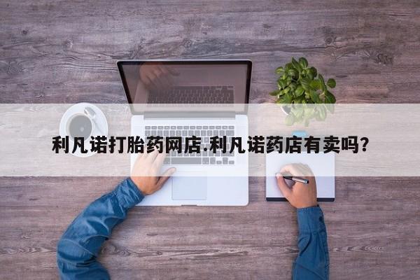 米非米索购买联系利凡诺打胎药网店.利凡诺药店有卖吗？